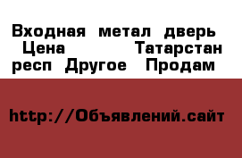 Входная  метал. дверь  › Цена ­ 3 000 - Татарстан респ. Другое » Продам   